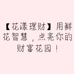 【花漾理财】用鲜花智慧，点亮你的财富花园！