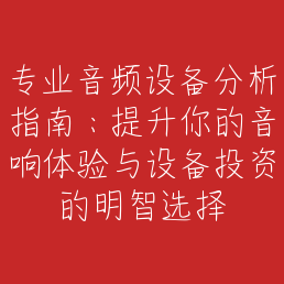 专业音频设备分析指南：提升你的音响体验与设备投资的明智选择